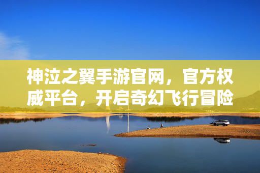 神泣之翼手游官网,官方权威平台,开启奇幻飞行冒险新篇章 神泣之翼手游官网,官方权威平台,开启奇幻飞行冒险新篇章