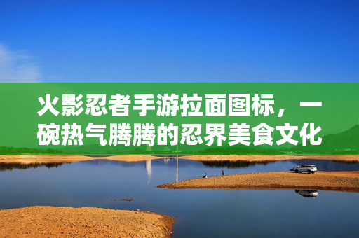 火影忍者手游拉面图标,一碗热气腾腾的忍界美食文化符号 火影忍者手游拉面图标,一碗热气腾腾的忍界美食文化符号
