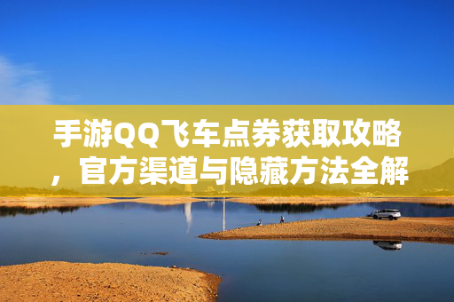 手游QQ飞车点券获取攻略,官方渠道与隐藏方法全解析 手游QQ飞车点券获取攻略,官方渠道与隐藏方法全解析
