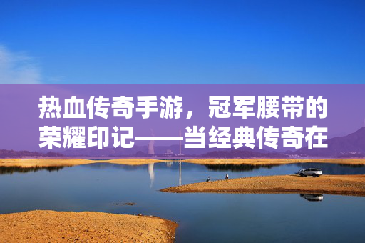 热血传奇手游,冠军腰带的荣耀印记——当经典传奇在指尖重现,每一寸荣耀都值得铭记 热血传奇手游,冠军腰带的荣耀印记——当经典传奇在指尖重现,每一寸荣耀都值得铭记