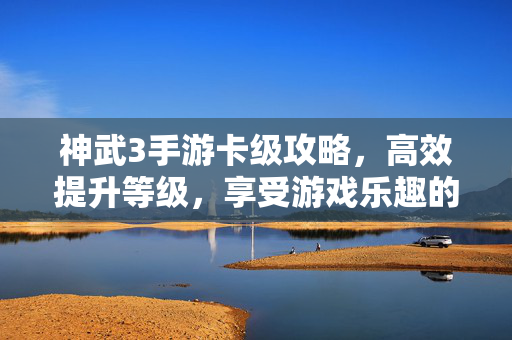 神武3手游卡级攻略,高效提升等级,享受游戏乐趣的秘诀 神武3手游卡级攻略,高效提升等级,享受游戏乐趣的秘诀