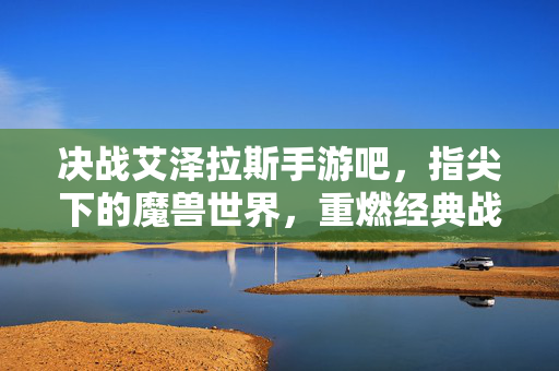 决战艾泽拉斯手游吧,指尖下的魔兽世界,重燃经典战火——玩家社区里的热血与传承 决战艾泽拉斯手游吧,指尖下的魔兽世界,重燃经典战火——玩家社区里的热血与传承