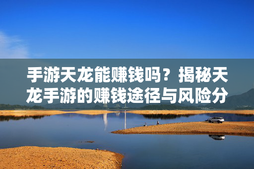 手游天龙能赚钱吗?揭秘天龙手游的赚钱途径与风险分析 手游天龙能赚钱吗?揭秘天龙手游的赚钱途径与风险分析