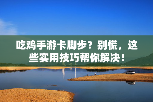 吃鸡手游卡脚步?别慌,这些实用技巧帮你解决! 吃鸡手游卡脚步?别慌,这些实用技巧帮你解决!
