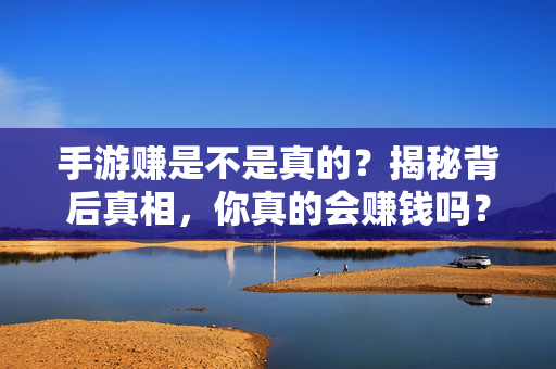 手游赚是不是真的?揭秘背后真相,你真的会赚钱吗? 手游赚是不是真的?揭秘背后真相,你真的会赚钱吗?