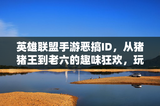 英雄联盟手游恶搞ID,从猪猪王到老六的趣味狂欢,玩出不一样的峡谷体验 英雄联盟手游恶搞ID,从猪猪王到老六的趣味狂欢,玩出不一样的峡谷体验