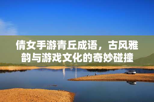 倩女手游青丘成语,古风雅韵与游戏文化的奇妙碰撞 倩女手游青丘成语,古风雅韵与游戏文化的奇妙碰撞