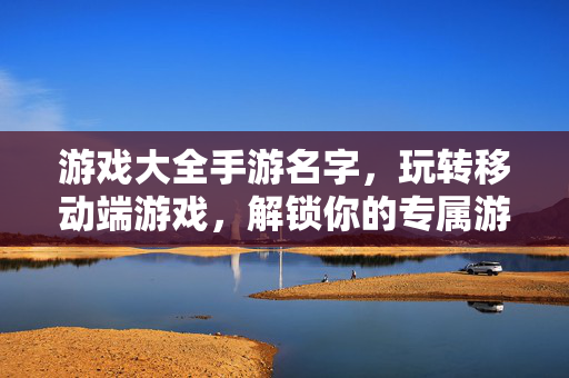 游戏大全手游名字,玩转移动端游戏,解锁你的专属游戏名 游戏大全手游名字,玩转移动端游戏,解锁你的专属游戏名