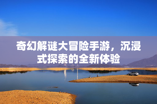 奇幻解谜大冒险手游，沉浸式探索的全新体验