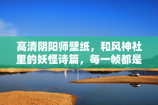 高清阴阳师壁纸，和风神社里的妖怪诗篇，每一帧都是指尖的治愈风景