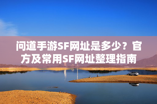 问道手游SF网址是多少？官方及常用SF网址整理指南