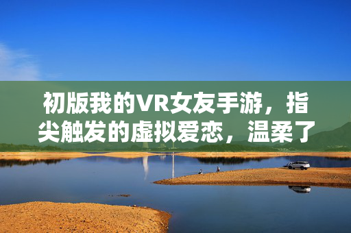 初版我的VR女友手游，指尖触发的虚拟爱恋，温柔了整个青春