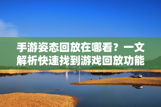 手游姿态回放在哪看?一文解析快速找到游戏回放功能 手游姿态回放在哪看?一文解析快速找到游戏回放功能