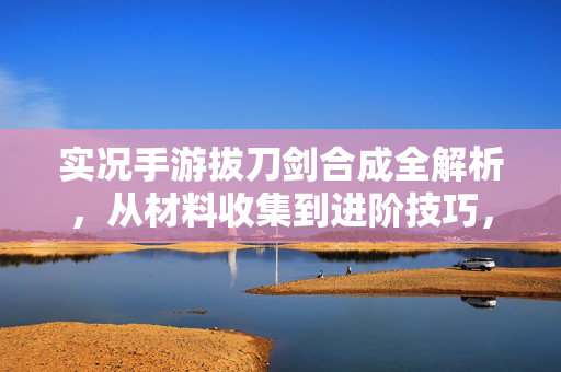 实况手游拔刀剑合成全解析,从材料收集到进阶技巧,助你成为剑道高手 实况手游拔刀剑合成全解析,从材料收集到进阶技巧,助你成为剑道高手