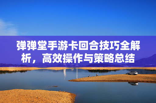 弹弹堂手游卡回合技巧全解析,高效操作与策略总结 弹弹堂手游卡回合技巧全解析,高效操作与策略总结