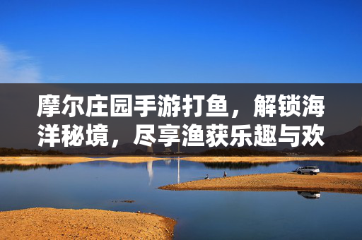 摩尔庄园手游打鱼，解锁海洋秘境，尽享渔获乐趣与欢乐时光