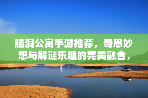 脑洞公寓手游推荐,奇思妙想与解谜乐趣的完美融合,带你探索充满创意的公寓世界 脑洞公寓手游推荐,奇思妙想与解谜乐趣的完美融合,带你探索充满创意的公寓世界