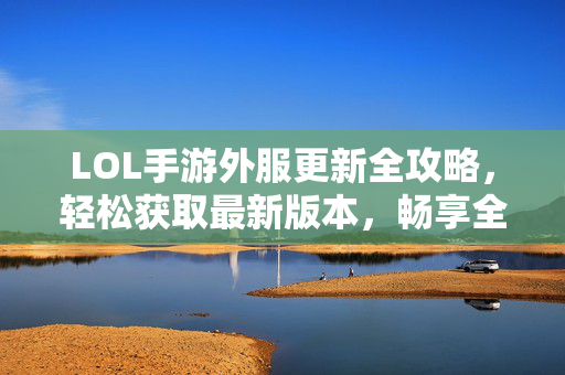 LOL手游外服更新全攻略，轻松获取最新版本，畅享全球玩家玩法