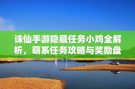 诛仙手游隐藏任务小鸡全解析,萌系任务攻略与奖励盘点 诛仙手游隐藏任务小鸡全解析,萌系任务攻略与奖励盘点