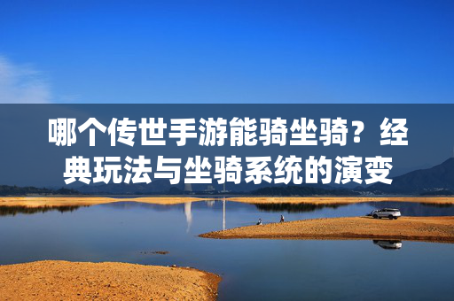 哪个传世手游能骑坐骑？经典玩法与坐骑系统的演变