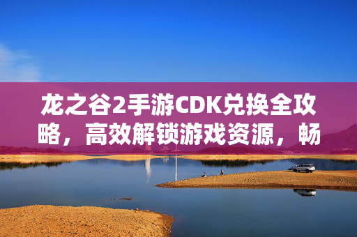 龙之谷2手游CDK兑换全攻略,高效解锁游戏资源,畅享游戏乐趣 龙之谷2手游CDK兑换全攻略,高效解锁游戏资源,畅享游戏乐趣