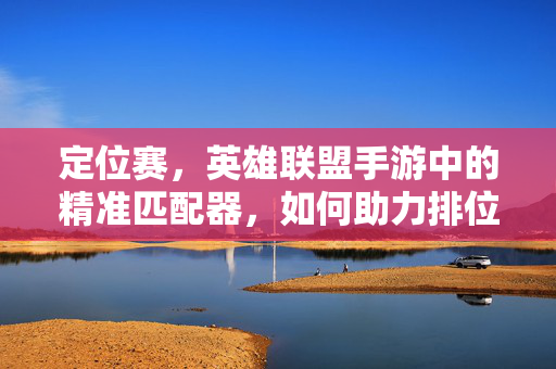 定位赛，英雄联盟手游中的精准匹配器，如何助力排位升级？