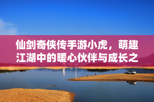 仙剑奇侠传手游小虎，萌趣江湖中的暖心伙伴与成长之旅
