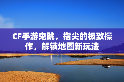 CF手游鬼跳，指尖的极致操作，解锁地图新玩法