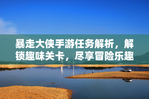 暴走大侠手游任务解析,解锁趣味关卡,尽享冒险乐趣 暴走大侠手游任务解析,解锁趣味关卡,尽享冒险乐趣