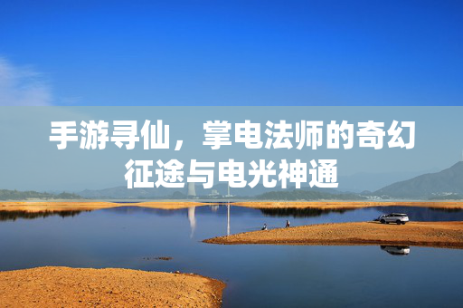 手游寻仙,掌电法师的奇幻征途与电光神通 手游寻仙,掌电法师的奇幻征途与电光神通