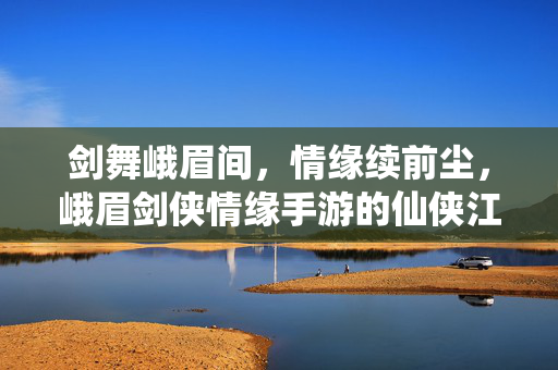 剑舞峨眉间,情缘续前尘,峨眉剑侠情缘手游的仙侠江湖之旅 剑舞峨眉间,情缘续前尘,峨眉剑侠情缘手游的仙侠江湖之旅