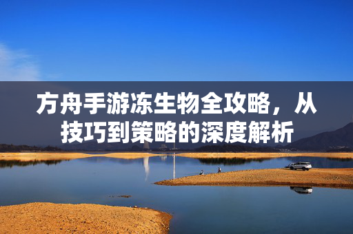 方舟手游冻生物全攻略，从技巧到策略的深度解析