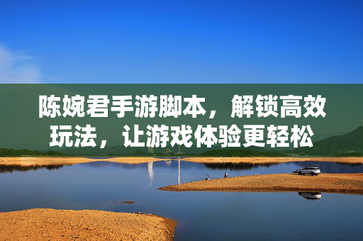 陈婉君手游脚本，解锁高效玩法，让游戏体验更轻松
