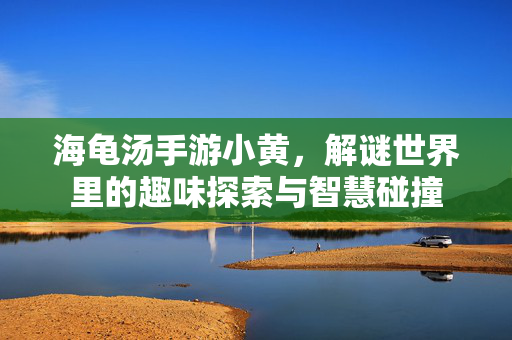 海龟汤手游小黄,解谜世界里的趣味探索与智慧碰撞 海龟汤手游小黄,解谜世界里的趣味探索与智慧碰撞