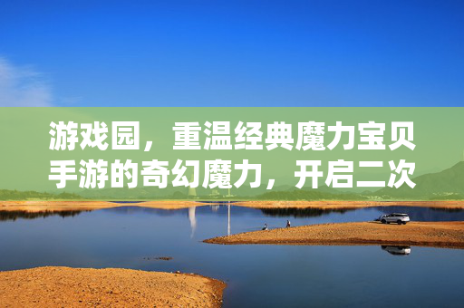 游戏园,重温经典魔力宝贝手游的奇幻魔力,开启二次元冒险新篇章 游戏园,重温经典魔力宝贝手游的奇幻魔力,开启二次元冒险新篇章