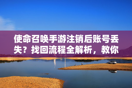 使命召唤手游注销后账号丢失?找回流程全解析,教你轻松找回号 使命召唤手游注销后账号丢失?找回流程全解析,教你轻松找回号