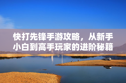 快打先锋手游攻略，从新手小白到高手玩家的进阶秘籍