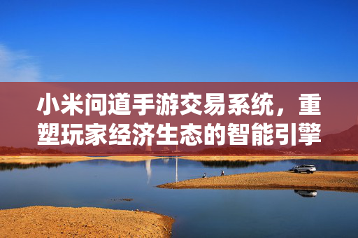 小米问道手游交易系统,重塑玩家经济生态的智能引擎 小米问道手游交易系统,重塑玩家经济生态的智能引擎