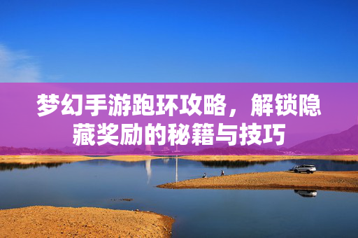 梦幻手游跑环攻略,解锁隐藏奖励的秘籍与技巧 梦幻手游跑环攻略,解锁隐藏奖励的秘籍与技巧