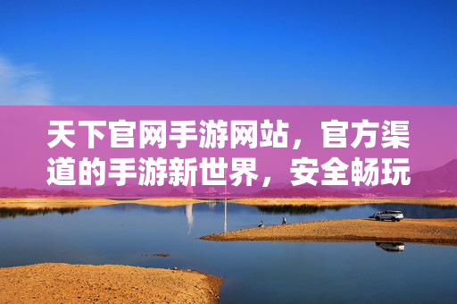 天下官网手游网站,官方渠道的手游新世界,安全畅玩每一天 天下官网手游网站,官方渠道的手游新世界,安全畅玩每一天