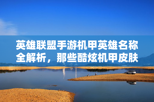 英雄联盟手游机甲英雄名称全解析,那些酷炫机甲皮肤背后的英雄是谁? 英雄联盟手游机甲英雄名称全解析,那些酷炫机甲皮肤背后的英雄是谁?