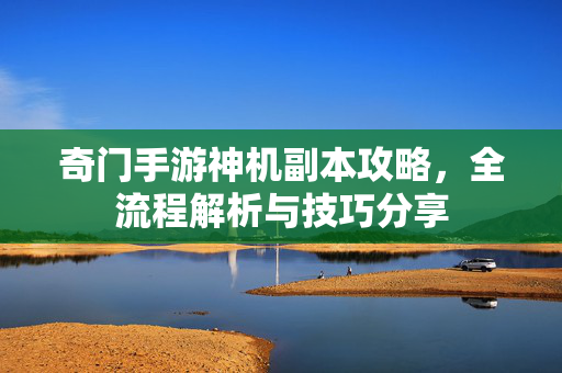 奇门手游神机副本攻略，全流程解析与技巧分享