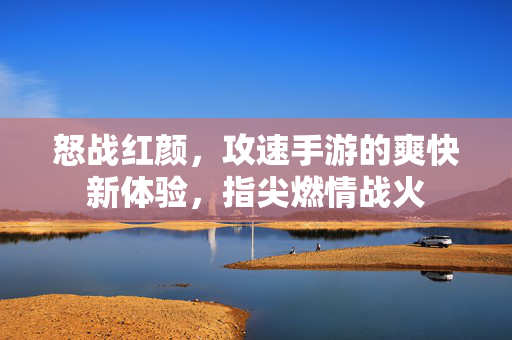 怒战红颜,攻速手游的爽快新体验,指尖燃情战火 怒战红颜,攻速手游的爽快新体验,指尖燃情战火