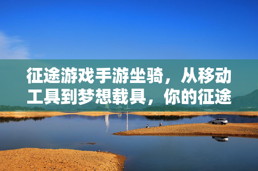 征途游戏手游坐骑,从移动工具到梦想载具,你的征途因它更精彩 征途游戏手游坐骑,从移动工具到梦想载具,你的征途因它更精彩