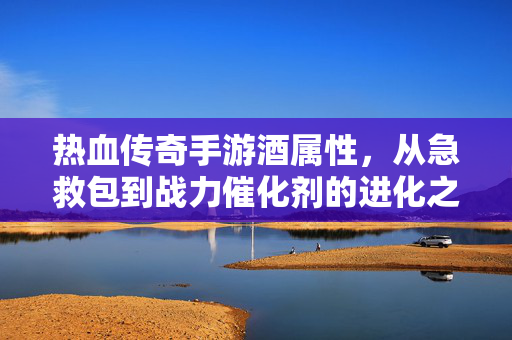 热血传奇手游酒属性，从急救包到战力催化剂的进化之路