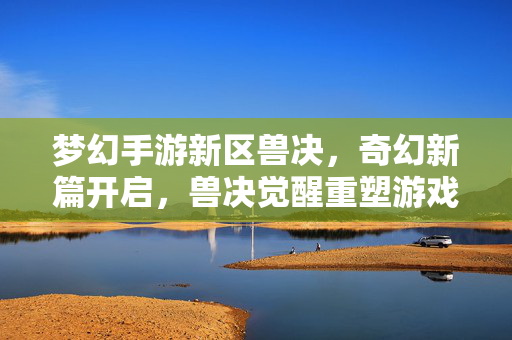 梦幻手游新区兽决,奇幻新篇开启,兽决觉醒重塑游戏体验 梦幻手游新区兽决,奇幻新篇开启,兽决觉醒重塑游戏体验