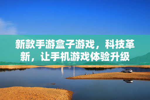 新款手游盒子游戏,科技革新,让手机游戏体验升级 新款手游盒子游戏,科技革新,让手机游戏体验升级
