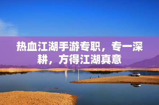 热血江湖手游专职,专一深耕,方得江湖真意 热血江湖手游专职,专一深耕,方得江湖真意