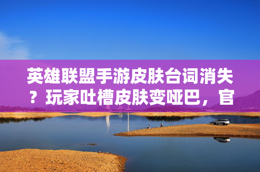 英雄联盟手游皮肤台词消失?玩家吐槽皮肤变哑巴,官方解释与玩家不满的碰撞 英雄联盟手游皮肤台词消失?玩家吐槽皮肤变哑巴,官方解释与玩家不满的碰撞