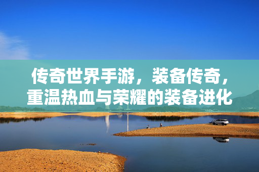 传奇世界手游,装备传奇,重温热血与荣耀的装备进化之旅 传奇世界手游,装备传奇,重温热血与荣耀的装备进化之旅